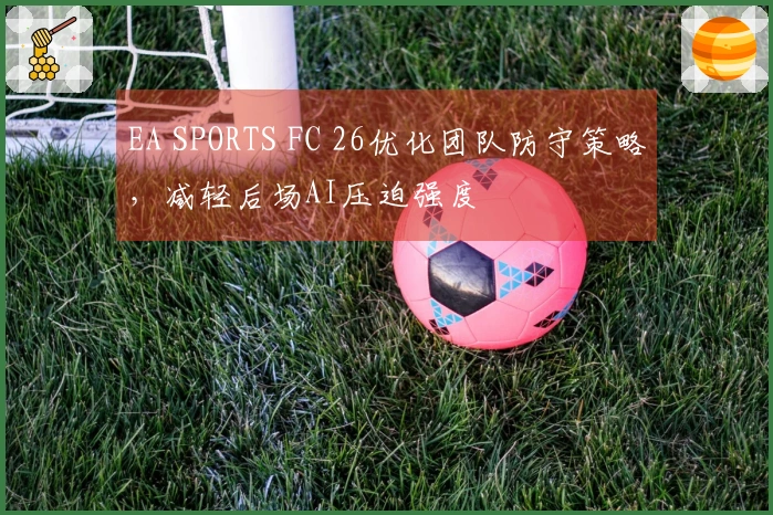 EA SPORTS FC 26优化团队防守策略，减轻后场AI压迫强度