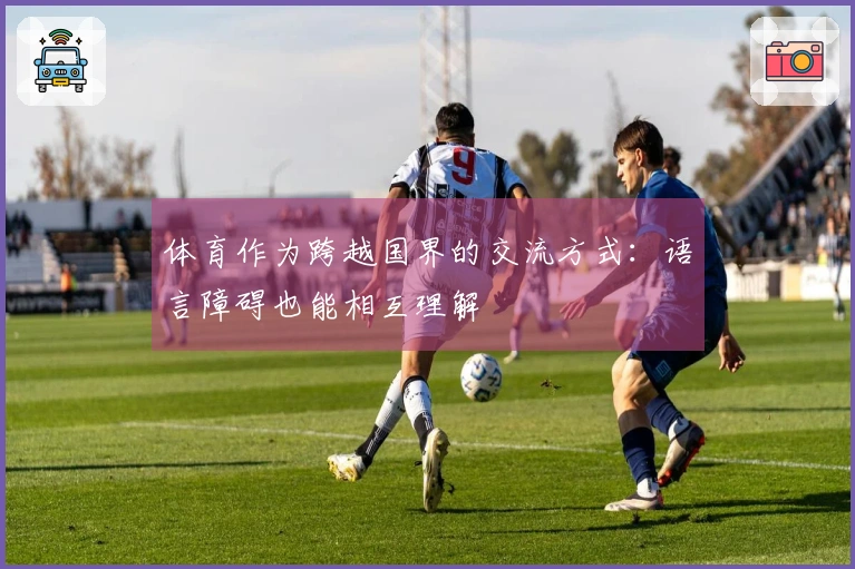 体育作为跨越国界的交流方式：语言障碍也能相互理解