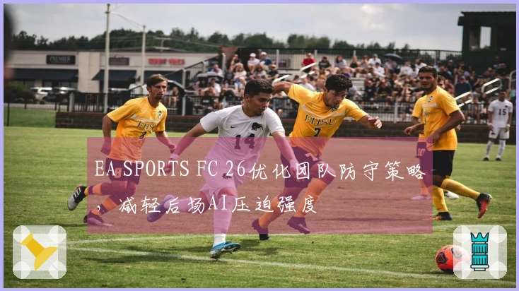 EA SPORTS FC 26优化团队防守策略,减轻后场AI压迫强度